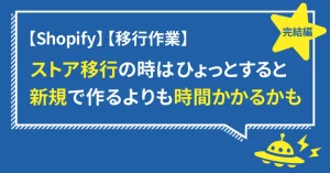 【Shopify】ストア移行の時はひょっとすると新規で作るよりも時間かかるかも・完結編【移行作業】