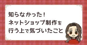 知らなかった！ネットショップ制作を行う上で気づいたこと