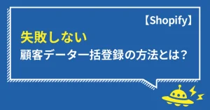 【Shopify】失敗しない顧客データ一括登録の方法とは？