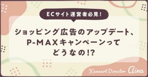 ECサイト運営者必見！ショッピング広告のアップデート、P-MAXキャンペーンってどうなの！？