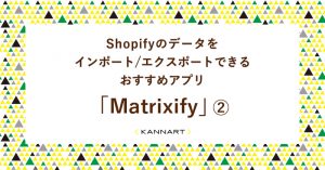 【Matrixify】Shopifyのデータをインポート/エクスポートできるアプリをご紹介②～操作編～