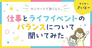 カンナートで働くヒト。仕事とライフイベントのバランスについて聞いてみた