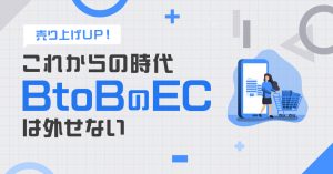 【売上UP！】これからの時代BtoBのECは外せない！