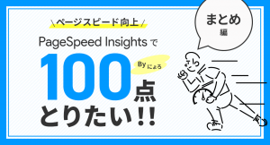 PageSpeed Insightsで100点が取りたい！　総まとめ編