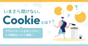 いまさら聞けない、Cookie（クッキー）とは？｜プライバシーとセキュリティとの関係について解説！