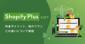 Shopify Plusとは? 料金やメリット、他のプランとの違いについて解説