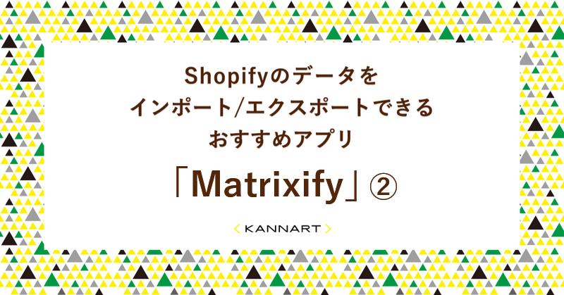 【Matrixify】Shopifyのデータをインポート/エクスポートできるアプリをご紹介②~操作編~