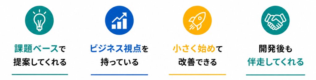 課題ベースで提案してくれる
ビジネス視点を持っている
小さく始めて改善できる
開発後も伴走してくれる